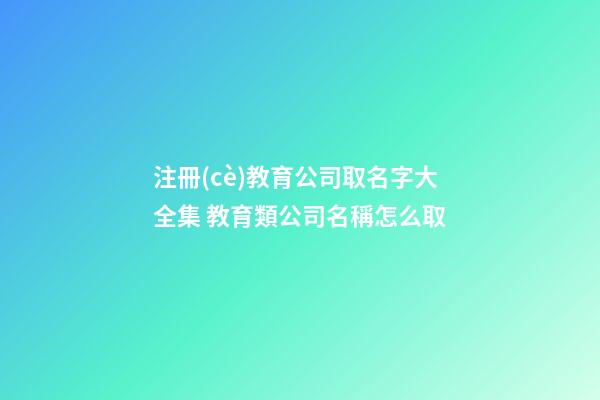 注冊(cè)教育公司取名字大全集 教育類公司名稱怎么取-第1張-公司起名-玄機(jī)派